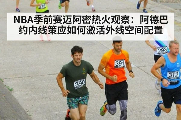 NBA季前赛迈阿密热火观察：阿德巴约内线策应如何激活外线空间配置